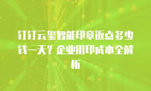 钉钉云玺智能印章返点多少钱一天？企业用印成本全解析