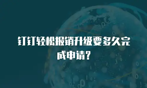 钉钉轻松报销升级要多久完成申请？