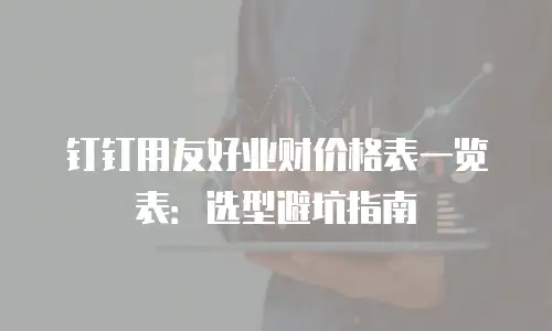 钉钉用友好业财价格表一览表：选型避坑指南
