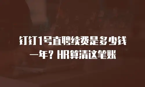 钉钉1号直聘续费是多少钱一年？HR算清这笔账