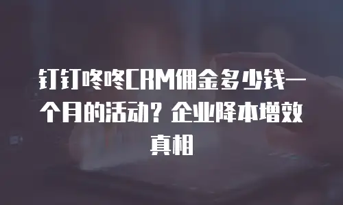 钉钉咚咚CRM佣金多少钱一个月的活动？企业降本增效真相