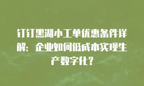 钉钉黑湖小工单优惠条件详解：企业如何低成本实现生产数字化？
