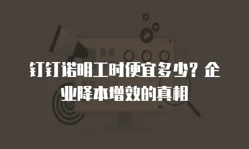 钉钉诺明工时便宜多少？企业降本增效的真相