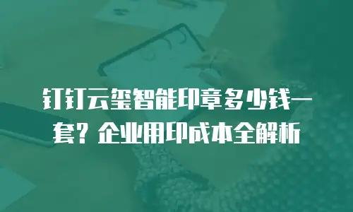 钉钉云玺智能印章多少钱一套？企业用印成本全解析
