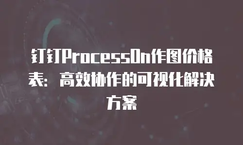 钉钉ProcessOn作图价格表：高效协作的可视化解决方案