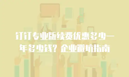 钉钉专业版续费优惠多少一年多少钱？企业避坑指南
