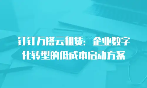 钉钉万搭云租赁：企业数字化转型的低成本启动方案
