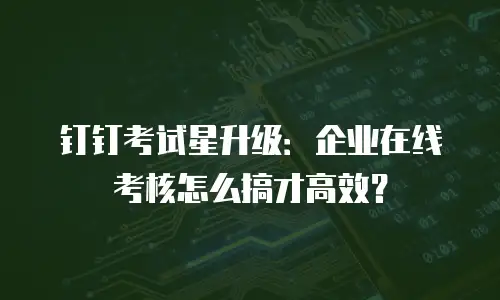 钉钉考试星升级：企业在线考核怎么搞才高效？