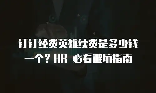钉钉经费英雄续费是多少钱一个？HR 必看避坑指南