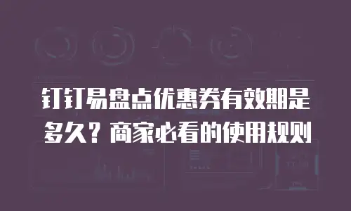 钉钉易盘点优惠券有效期是多久？商家必看的使用规则