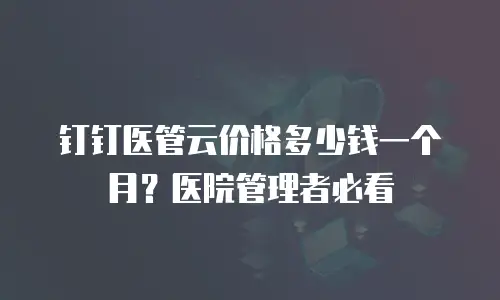 钉钉医管云价格多少钱一个月？医院管理者必看