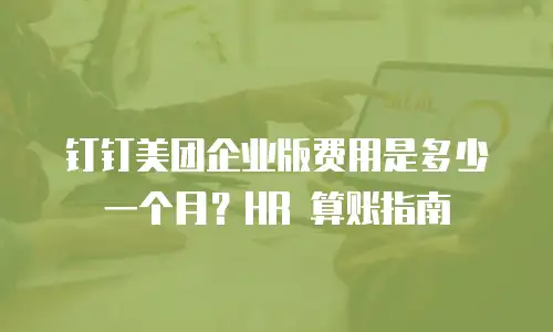 钉钉美团企业版费用是多少一个月？HR 算账指南