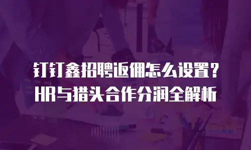 钉钉鑫招聘返佣怎么设置？HR与猎头合作分润全解析