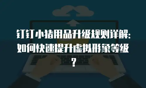 钉钉小猪用品升级规则详解：如何快速提升虚拟形象等级？
