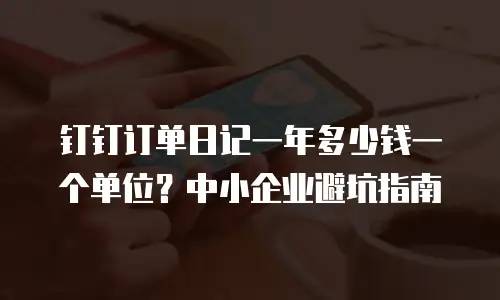 钉钉订单日记一年多少钱一个单位？中小企业避坑指南
