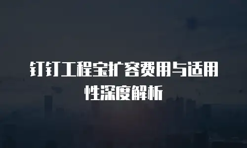 钉钉工程宝扩容费用与适用性深度解析
