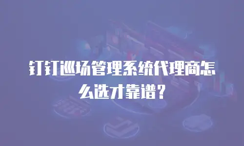 钉钉巡场管理系统代理商怎么选才靠谱？