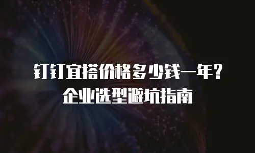 钉钉宜搭价格多少钱一年？企业选型避坑指南