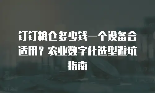 钉钉粮仓多少钱一个设备合适用？农业数字化选型避坑指南