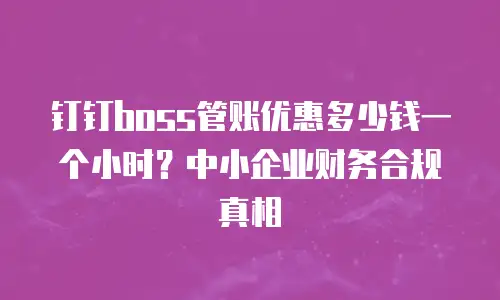 钉钉boss管账优惠多少钱一个小时？中小企业财务合规真相