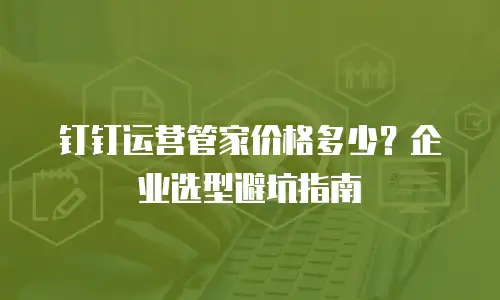 钉钉运营管家价格多少？企业选型避坑指南