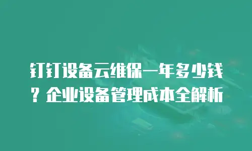 钉钉设备云维保一年多少钱？企业设备管理成本全解析