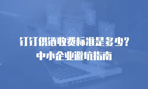 钉钉供链收费标准是多少？中小企业避坑指南