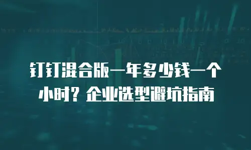 钉钉混合版一年多少钱一个小时？企业选型避坑指南
