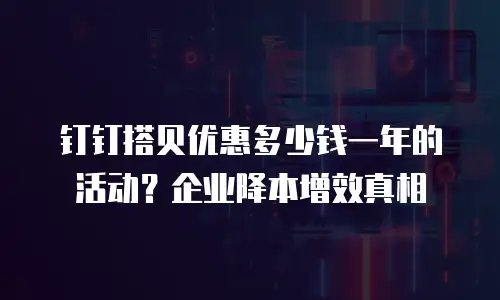 钉钉搭贝优惠多少钱一年的活动？企业降本增效真相