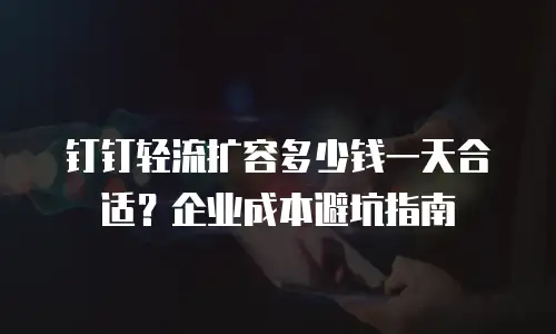 钉钉轻流扩容多少钱一天合适？企业成本避坑指南