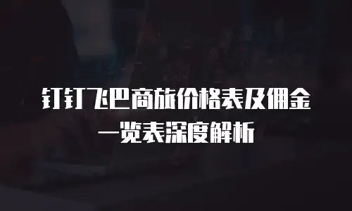 钉钉飞巴商旅价格表及佣金一览表深度解析