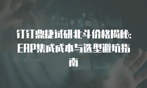 钉钉鼎捷试研北斗价格揭秘：ERP集成成本与选型避坑指南
