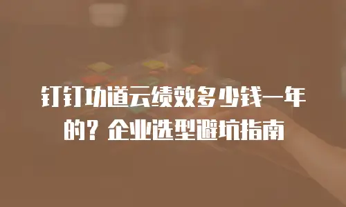 钉钉功道云绩效多少钱一年的？企业选型避坑指南