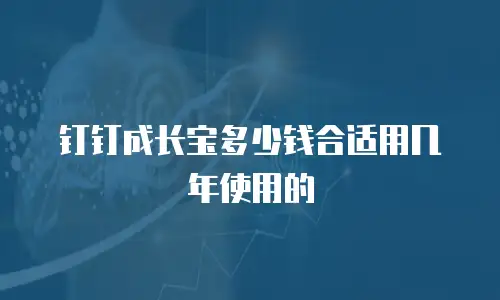 钉钉成长宝多少钱合适用几年使用的