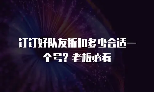 钉钉好队友折扣多少合适一个号？老板必看