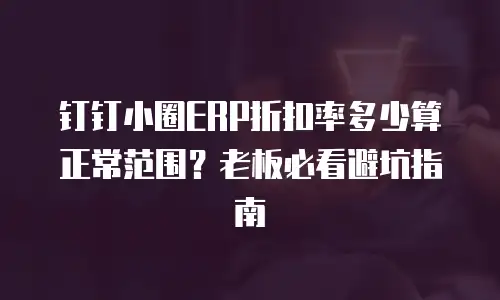 钉钉小圈ERP折扣率多少算正常范围？老板必看避坑指南