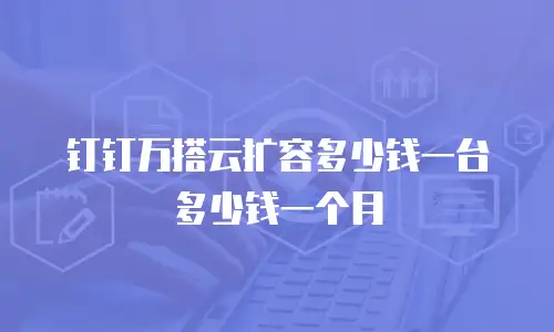 钉钉万搭云扩容多少钱一台多少钱一个月