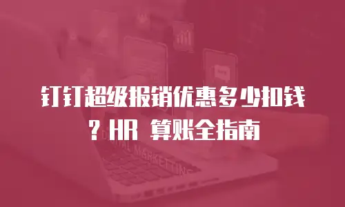 钉钉超级报销优惠多少扣钱？HR 算账全指南