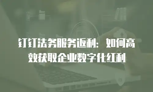 钉钉法务服务返利：如何高效获取企业数字化红利