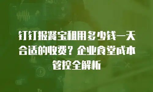 钉钉报餐宝租用多少钱一天合适的收费？企业食堂成本管控全解析
