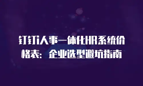 钉钉i人事一体化HR系统价格表：企业选型避坑指南