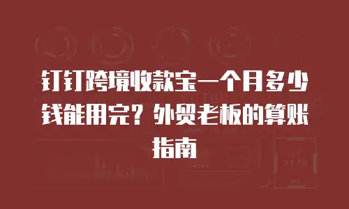钉钉跨境收款宝一个月多少钱能用完？外贸老板的算账指南