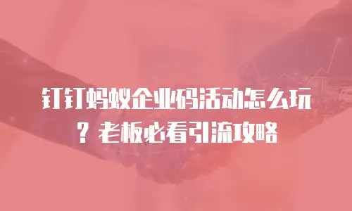钉钉蚂蚁企业码活动怎么玩？老板必看引流攻略