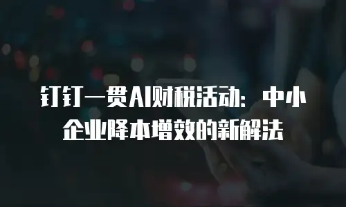 钉钉一贯AI财税活动：中小企业降本增效的新解法