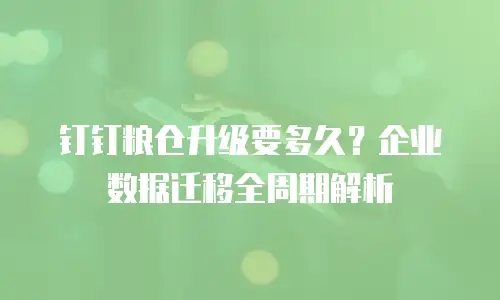钉钉粮仓升级要多久？企业数据迁移全周期解析