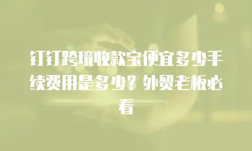 钉钉跨境收款宝便宜多少手续费用是多少？外贸老板必看