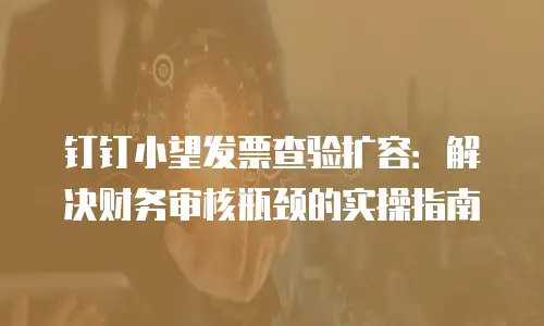 钉钉小望发票查验扩容：解决财务审核瓶颈的实操指南