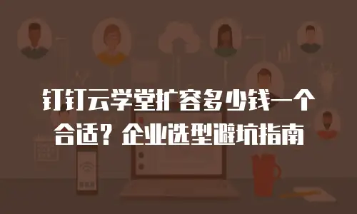 钉钉云学堂扩容多少钱一个合适？企业选型避坑指南