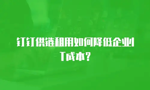 钉钉供链租用如何降低企业IT成本？