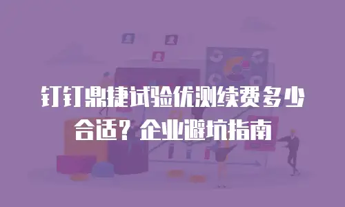 钉钉鼎捷试验优测续费多少合适？企业避坑指南